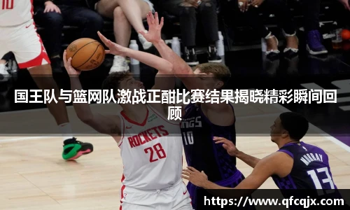 国王队与篮网队激战正酣比赛结果揭晓精彩瞬间回顾