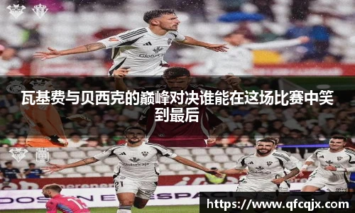 瓦基费与贝西克的巅峰对决谁能在这场比赛中笑到最后
