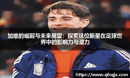 加维的崛起与未来展望：探索这位新星在足球世界中的影响力与潜力