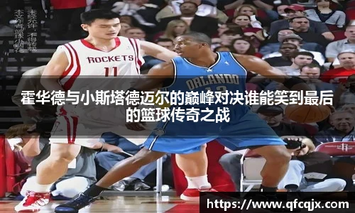霍华德与小斯塔德迈尔的巅峰对决谁能笑到最后的篮球传奇之战