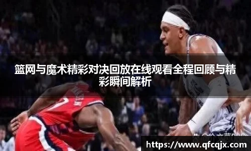 篮网与魔术精彩对决回放在线观看全程回顾与精彩瞬间解析