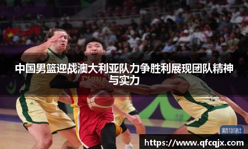 中国男篮迎战澳大利亚队力争胜利展现团队精神与实力