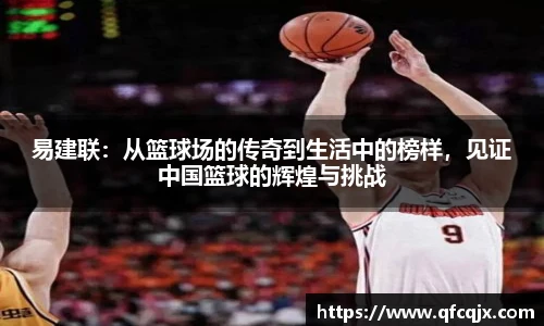 易建联：从篮球场的传奇到生活中的榜样，见证中国篮球的辉煌与挑战