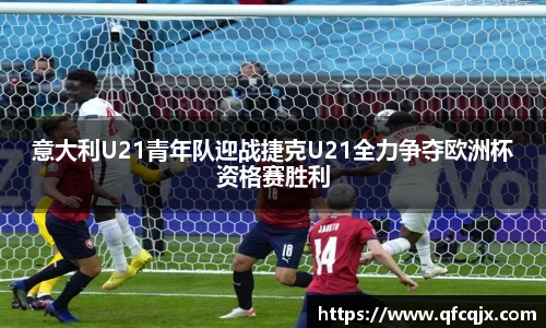 意大利U21青年队迎战捷克U21全力争夺欧洲杯资格赛胜利