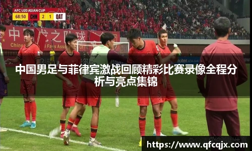中国男足与菲律宾激战回顾精彩比赛录像全程分析与亮点集锦