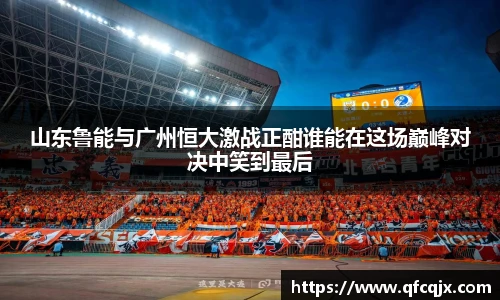 山东鲁能与广州恒大激战正酣谁能在这场巅峰对决中笑到最后